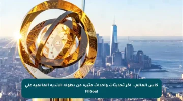 كأس العالم.. آخر تحديثات وأحداث مثيرة من بطولة الأندية العالمية على FilGoal